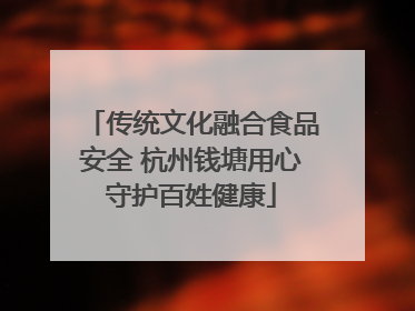传统文化融合食品安全 杭州钱塘用心守护百姓健康