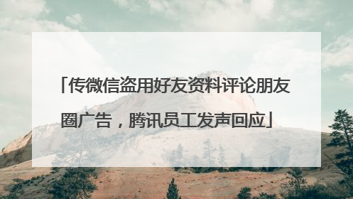 传微信盗用好友资料评论朋友圈广告，腾讯员工发声回应