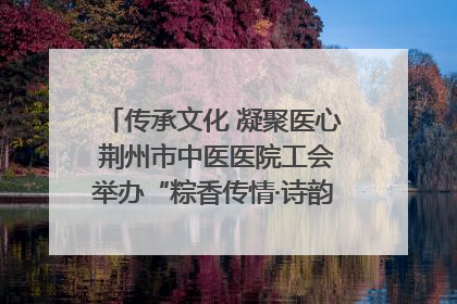 传承文化 凝聚医心 荆州市中医医院工会举办“粽香传情·诗韵端午”系列活动