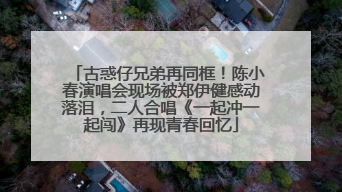 古惑仔兄弟再同框！陈小春演唱会现场被郑伊健感动落泪，二人合唱《一起冲一起闯》再现青春回忆