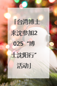 台湾博士来沈参加2025“博士沈阳行”活动