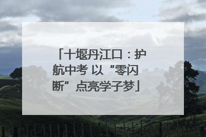 十堰丹江口：护航中考 以“零闪断”点亮学子梦