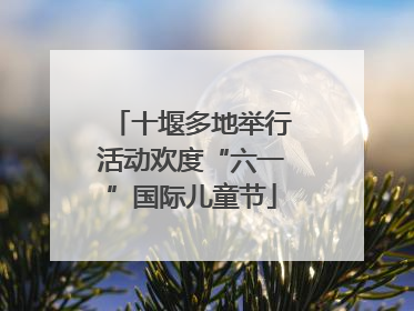 十堰多地举行活动欢度“六一”国际儿童节