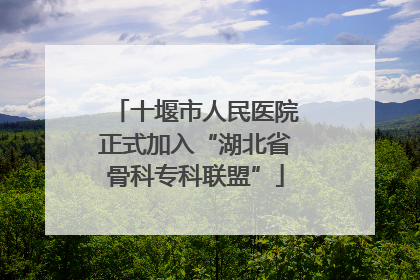 十堰市人民医院正式加入“湖北省骨科专科联盟”