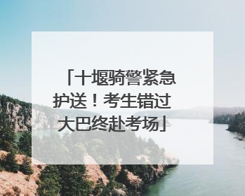 十堰骑警紧急护送！考生错过大巴终赴考场