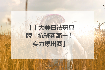 十大美白祛斑品牌，抗斑新霸主！实力爆出圈