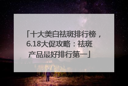 十大美白祛斑排行榜，6.18大促攻略：祛斑产品最好排行第一