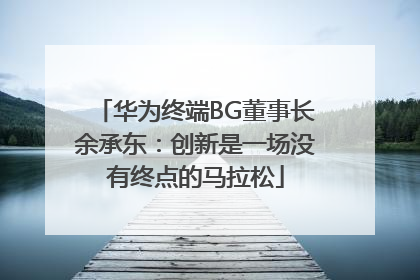 华为终端BG董事长余承东：创新是一场没有终点的马拉松