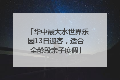 华中最大水世界乐园13日迎客，适合全龄段亲子度假