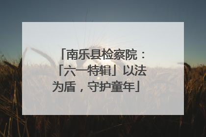 南乐县检察院：「六一特辑」以法为盾，守护童年