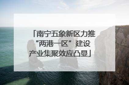 南宁五象新区力推“两港一区”建设 产业集聚效应凸显