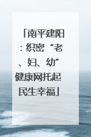 南平建阳：织密“老、妇、幼”健康网托起民生幸福