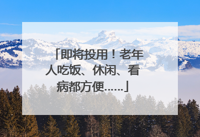 即将投用！老年人吃饭、休闲、看病都方便……