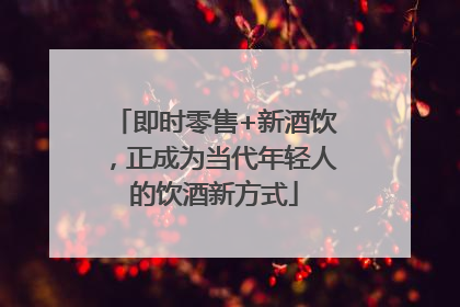 即时零售+新酒饮，正成为当代年轻人的饮酒新方式