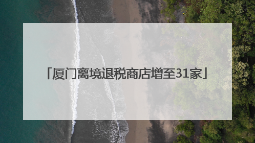 厦门离境退税商店增至31家