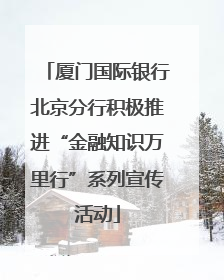 厦门国际银行北京分行积极推进“金融知识万里行”系列宣传活动