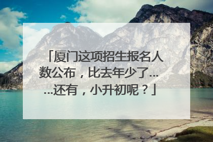 厦门这项招生报名人数公布，比去年少了……还有，小升初呢？