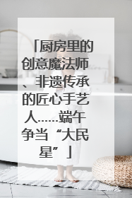 厨房里的创意魔法师、非遗传承的匠心手艺人……端午争当“大民星”
