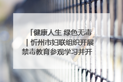 健康人生 绿色无毒｜忻州市妇联组织开展禁毒教育参观学习并开展主题党日活动