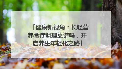 健康新视角：长轻营养食疗调理靠谱吗，开启养生年轻化之路