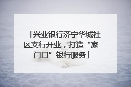 兴业银行济宁华城社区支行开业，打造“家门口”银行服务