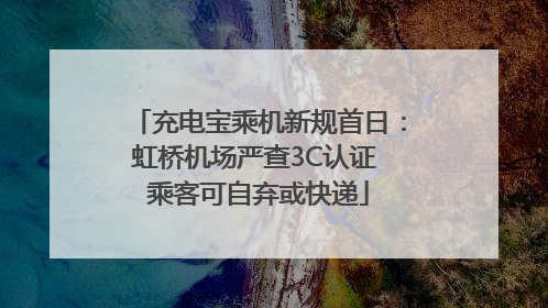 充电宝乘机新规首日：虹桥机场严查3C认证 乘客可自弃或快递