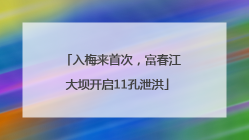 入梅来首次，富春江大坝开启11孔泄洪