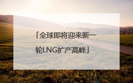 全球即将迎来新一轮LNG扩产高峰