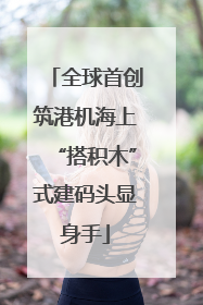 全球首创筑港机海上“搭积木”式建码头显身手