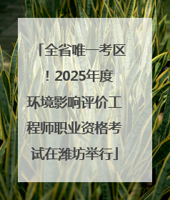 全省唯一考区！2025年度环境影响评价工程师职业资格考试在潍坊举行