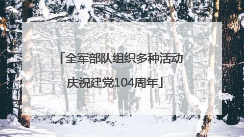 全军部队组织多种活动庆祝建党104周年