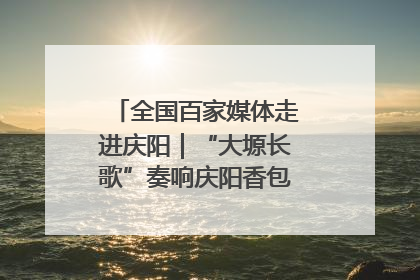 全国百家媒体走进庆阳｜“大塬长歌”奏响庆阳香包民俗文化节序曲