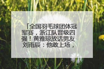 全国羽毛球团体冠军赛，浙江队晋级四强！黄雅琼放话男友刘雨辰：他敢上场，我一个劲遛他