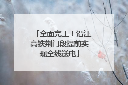 全面完工！沿江高铁荆门段提前实现全线送电