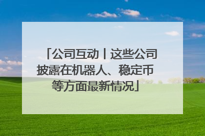 公司互动丨这些公司披露在机器人、稳定币等方面最新情况