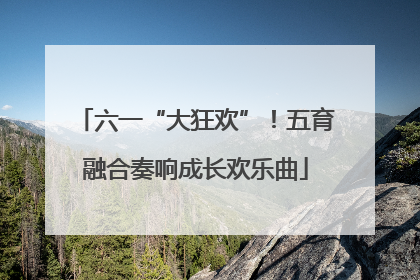 六一“大狂欢”！五育融合奏响成长欢乐曲