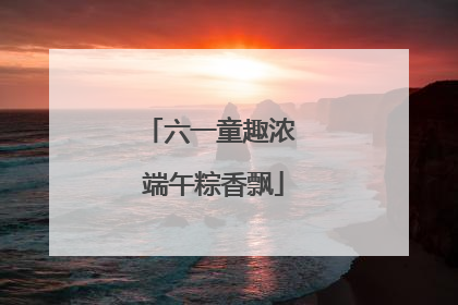 六一童趣浓 端午粽香飘