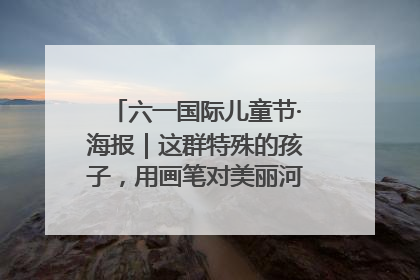 六一国际儿童节·海报｜这群特殊的孩子，用画笔对美丽河北深情告白