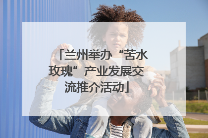 兰州举办“苦水玫瑰”产业发展交流推介活动