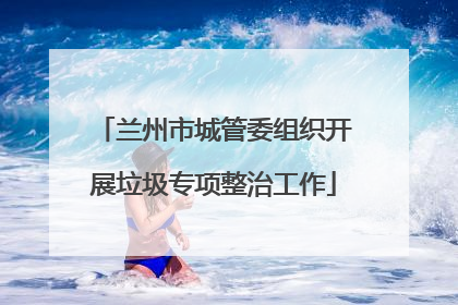 兰州市城管委组织开展垃圾专项整治工作