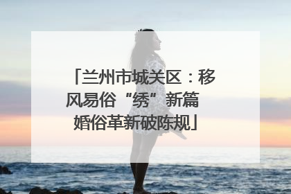 兰州市城关区：移风易俗“绣”新篇 婚俗革新破陈规