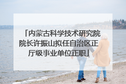 内蒙古科学技术研究院院长许振山拟任自治区正厅级事业单位正职