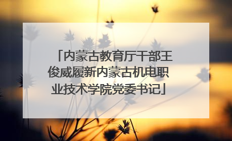 内蒙古教育厅干部王俊威履新内蒙古机电职业技术学院党委书记