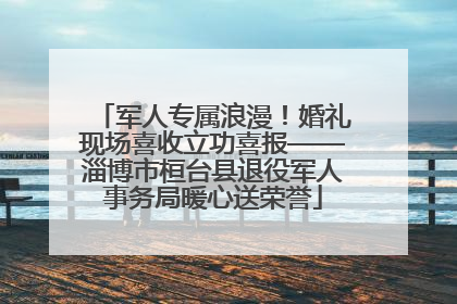 军人专属浪漫！婚礼现场喜收立功喜报——淄博市桓台县退役军人事务局暖心送荣誉