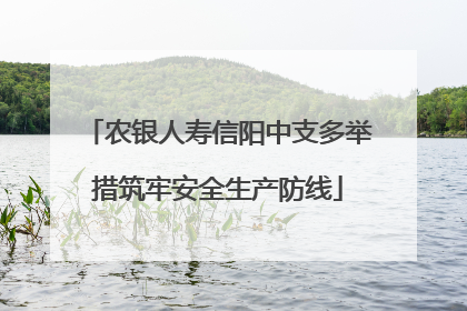 农银人寿信阳中支多举措筑牢安全生产防线