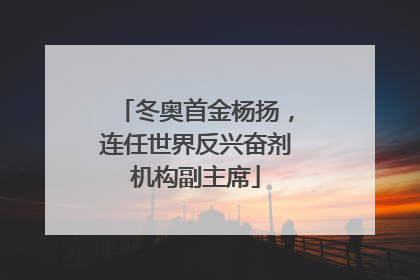 冬奥首金杨扬，连任世界反兴奋剂机构副主席