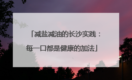 减盐减油的长沙实践：每一口都是健康的加法
