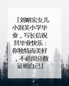 刘畊宏女儿小泡芙小学毕业，写长信祝其毕业快乐：你独特而美好，不必用分数证明自己