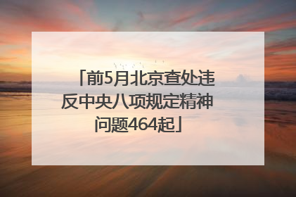 前5月北京查处违反中央八项规定精神问题464起