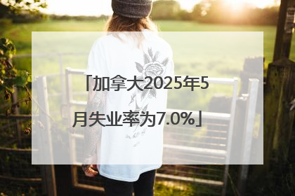 加拿大2025年5月失业率为7.0%